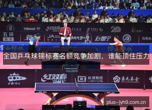 全国乒乓球锦标赛名额竞争加剧,谁能顶住压力 全国乒乓球锦标赛名额竞争加剧,谁能顶住压力