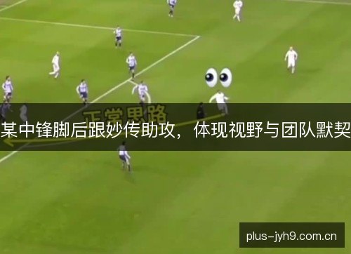 某中锋脚后跟妙传助攻，体现视野与团队默契