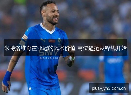 米特洛维奇在亚冠的战术价值 高位逼抢从锋线开始 米特洛维奇在亚冠的战术价值 高位逼抢从锋线开始